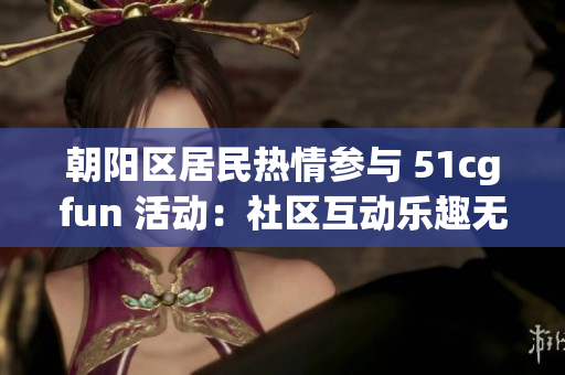 朝陽(yáng)區(qū)居民熱情參與 51cgfun 活動(dòng)：社區(qū)互動(dòng)樂(lè)趣無(wú)限