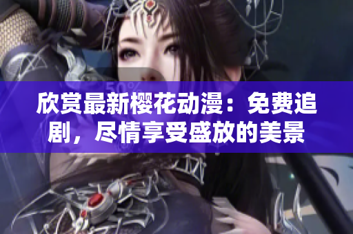 欣賞最新櫻花動(dòng)漫：免費(fèi)追劇，盡情享受盛放的美景