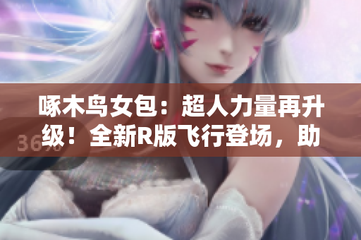 啄木鳥女包：超人力量再升級(jí)！全新R版飛行登場(chǎng)，助你展翅高飛
