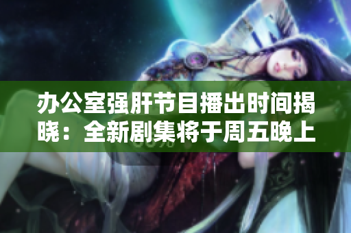 辦公室強肝節(jié)目播出時間揭曉：全新劇集將于周五晚上九點首播