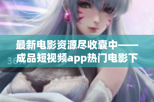 最新電影資源盡收囊中——成品短視頻app熱門電影下載全覆蓋