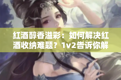 紅酒醇香溢彩：如何解決紅酒收納難題？1v2告訴你解決方法！