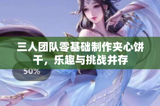 三人團隊零基礎(chǔ)制作夾心餅干，樂趣與挑戰(zhàn)并存