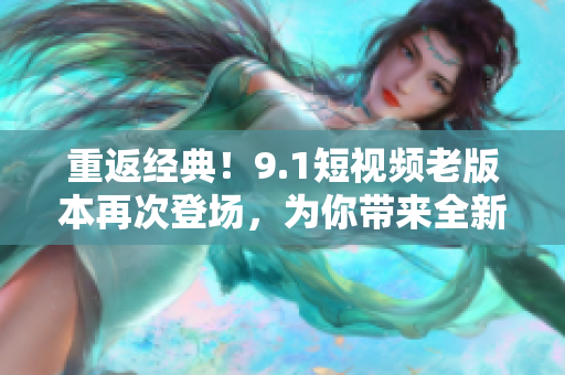 重返經(jīng)典！9.1短視頻老版本再次登場，為你帶來全新體驗！