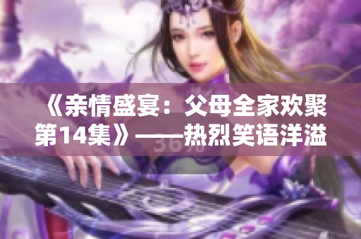 《親情盛宴：父母全家歡聚第14集》——熱烈笑語洋溢，親情牽絆濃厚。