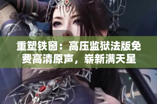 重塑鐵窗：高壓監(jiān)獄法版免費高清原聲，嶄新滿天星