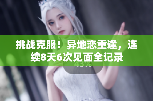 挑戰(zhàn)克服！異地戀重逢，連續(xù)8天6次見面全記錄