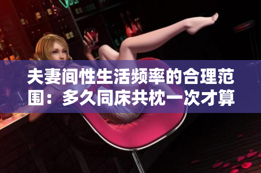 夫妻間性生活頻率的合理范圍：多久同床共枕一次才算正常？