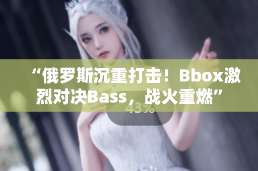 “俄羅斯沉重打擊！Bbox激烈對決Bass，戰(zhàn)火重燃”