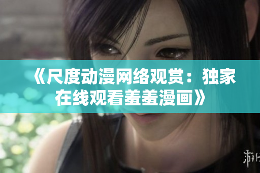 《尺度動漫網(wǎng)絡(luò)觀賞：獨家在線觀看羞羞漫畫》