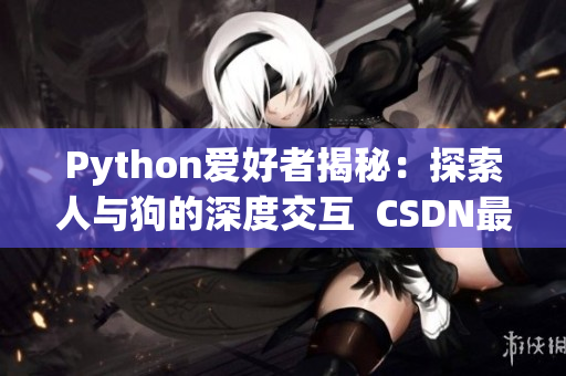 Python愛好者揭秘：探索人與狗的深度交互  CSDN最新報道
