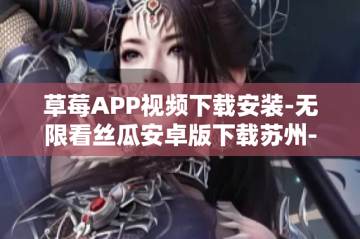 草莓APP視頻下載安裝-無限看絲瓜安卓版下載蘇州-最詳細安裝教程