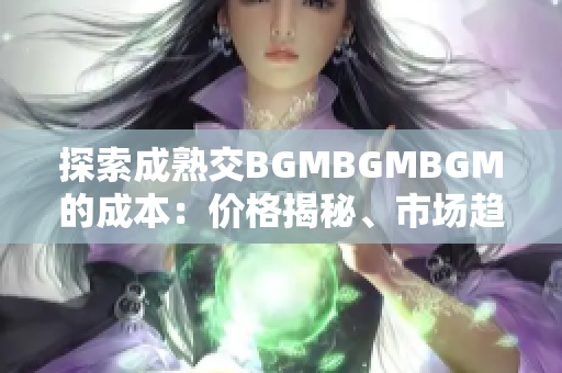 探索成熟交BGMBGMBGM的成本:價格揭秘、市場趨勢和購買建議 探索成熟交BGMBGMBGM的成本:價格揭秘、市場趨勢和購買建議