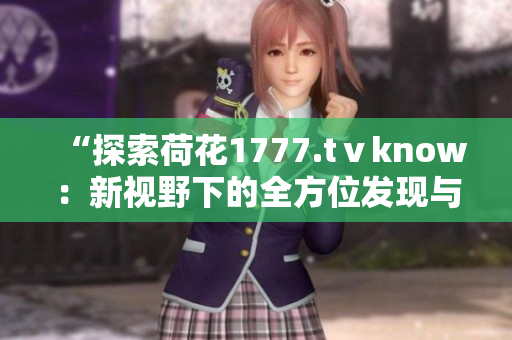 “探索荷花1777.tⅴknow：新視野下的全方位發(fā)現(xiàn)與體驗(yàn)”