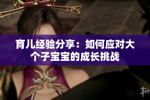 育兒經(jīng)驗(yàn)分享：如何應(yīng)對(duì)大個(gè)子寶寶的成長(zhǎng)挑戰(zhàn)