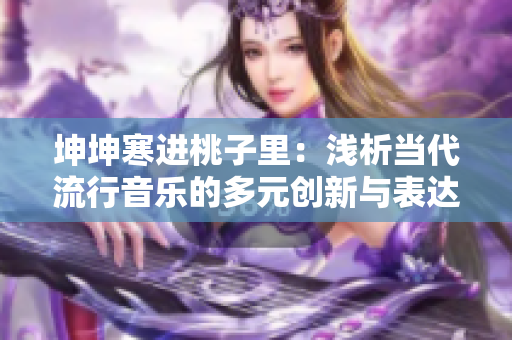坤坤寒進(jìn)桃子里：淺析當(dāng)代流行音樂的多元?jiǎng)?chuàng)新與表達(dá)