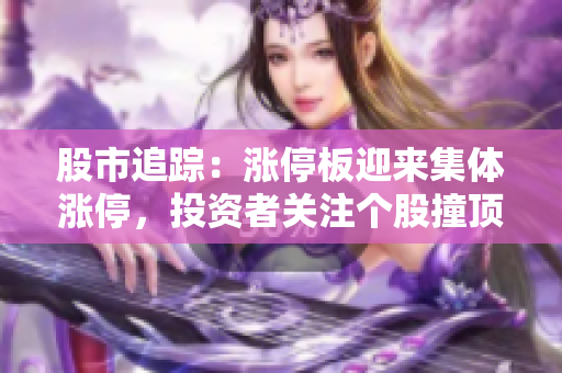 股市追蹤：漲停板迎來集體漲停，投資者關(guān)注個(gè)股撞頂背后的原因