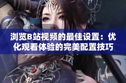 瀏覽B站視頻的最佳設(shè)置：優(yōu)化觀看體驗(yàn)的完美配置技巧
