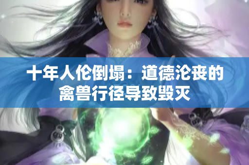 十年人倫倒塌：道德淪喪的禽獸行徑導(dǎo)致毀滅
