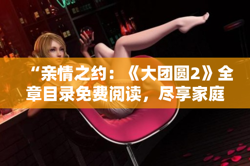 “親情之約：《大團(tuán)圓2》全章目錄免費(fèi)閱讀，盡享家庭情感盛宴！”