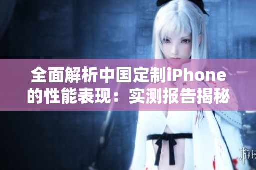 全面解析中國(guó)定制iPhone的性能表現(xiàn):實(shí)測(cè)報(bào)告揭秘其性能強(qiáng)弱 全面解析中國(guó)定制iPhone的性能表現(xiàn):實(shí)測(cè)報(bào)告揭秘其性能強(qiáng)弱