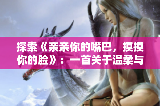 探索《親親你的嘴巴,摸摸你的臉》:一首關(guān)于溫柔與愛(ài)的音樂(lè)之旅 探索《親親你的嘴巴,摸摸你的臉》:一首關(guān)于溫柔與愛(ài)的音樂(lè)之旅