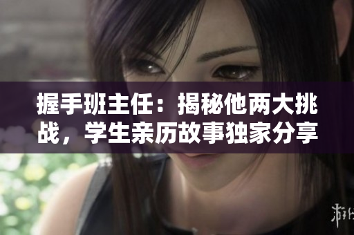 握手班主任:揭秘他兩大挑戰(zhàn),學(xué)生親歷故事獨(dú)家分享 握手班主任:揭秘他兩大挑戰(zhàn),學(xué)生親歷故事獨(dú)家分享