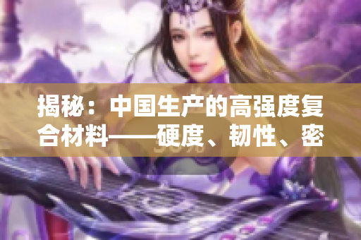 揭秘:中國生產(chǎn)的高強度復(fù)合材料——硬度、韌性、密度三重優(yōu)勢全解析 揭秘:中國生產(chǎn)的高強度復(fù)合材料——硬度、韌性、密度三重優(yōu)勢全解析