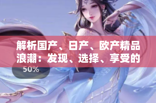 解析國產(chǎn)、日產(chǎn)、歐產(chǎn)精品浪潮:發(fā)現(xiàn)、選擇、享受的全指南 解析國產(chǎn)、日產(chǎn)、歐產(chǎn)精品浪潮:發(fā)現(xiàn)、選擇、享受的全指南