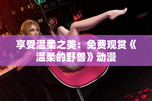 享受溫柔之美:免費(fèi)觀賞《溫柔的野獸》動(dòng)漫 享受溫柔之美:免費(fèi)觀賞《溫柔的野獸》動(dòng)漫