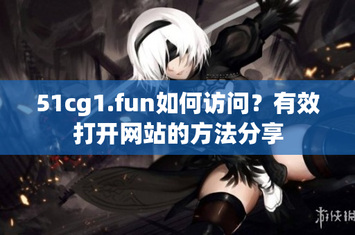 51cg1.fun如何訪問?有效打開網(wǎng)站的方法分享 51cg1.fun如何訪問?有效打開網(wǎng)站的方法分享
