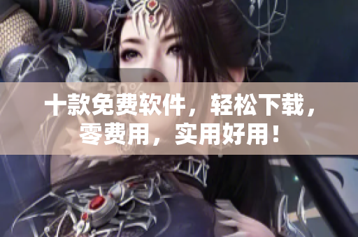 十款免費(fèi)軟件，輕松下載，零費(fèi)用，實用好用！