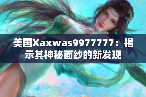 美國Xaxwas9977777：揭示其神秘面紗的新發(fā)現(xiàn)
