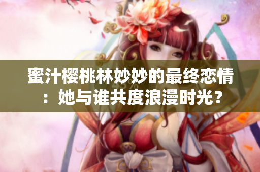蜜汁櫻桃林妙妙的最終戀情：她與誰共度浪漫時光？