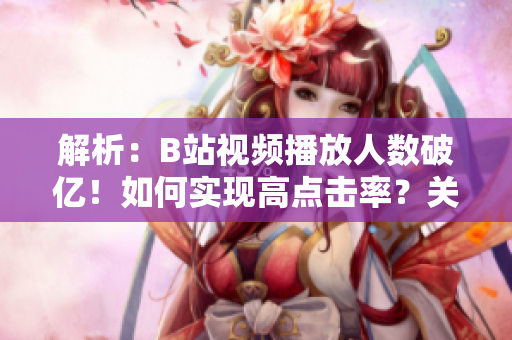 解析：B站視頻播放人數(shù)破億！如何實現(xiàn)高點(diǎn)擊率？關(guān)鍵訣竅揭秘！