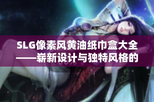 SLG像素風(fēng)黃油紙巾盒大全——嶄新設(shè)計與獨(dú)特風(fēng)格的集合
