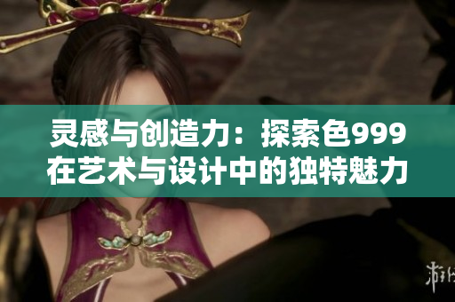 靈感與創(chuàng)造力：探索色999在藝術(shù)與設(shè)計中的獨(dú)特魅力