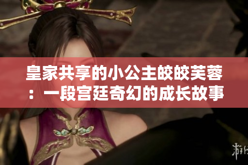 皇家共享的小公主皎皎芙蓉：一段宮廷奇幻的成長故事