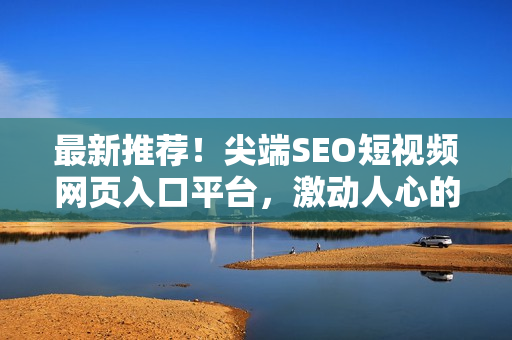 最新推薦！尖端SEO短視頻網(wǎng)頁入口平臺，激動人心的網(wǎng)站推廣信息等你來探索