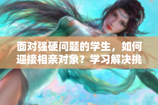 面對強(qiáng)硬問題的學(xué)生，如何迎接相親對象？學(xué)習(xí)解決挑戰(zhàn)的技巧與心得