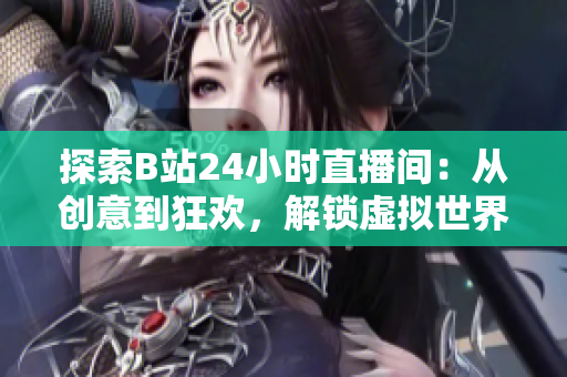 探索B站24小時直播間：從創(chuàng)意到狂歡，解鎖虛擬世界的無盡可能