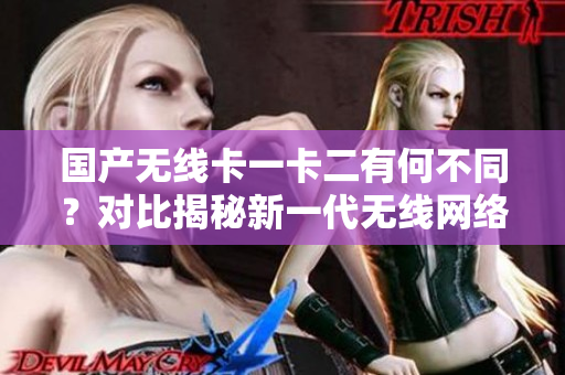 國產(chǎn)無線卡一卡二有何不同？對比揭秘新一代無線網(wǎng)絡(luò)技術(shù)