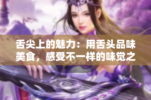 舌尖上的魅力：用舌頭品味美食，感受不一樣的味覺之旅