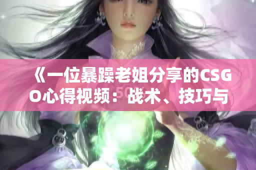 《一位暴躁老姐分享的CSGO心得視頻：戰(zhàn)術(shù)、技巧與游戲感悟》