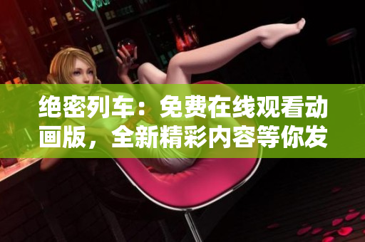 絕密列車：免費(fèi)在線觀看動畫版，全新精彩內(nèi)容等你發(fā)現(xiàn)