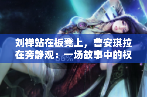 劉禪站在板凳上,曹安琪拉在旁靜觀:一場故事中的權(quán)謀較量 劉禪站在板凳上,曹安琪拉在旁靜觀:一場故事中的權(quán)謀較量
