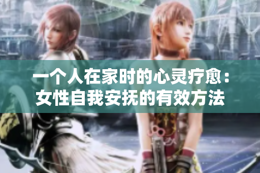 一個(gè)人在家時(shí)的心靈療愈：女性自我安撫的有效方法