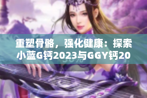 重塑骨骼，強(qiáng)化健康：探索小藍(lán)G鈣2023與GGY鈣2023的功效