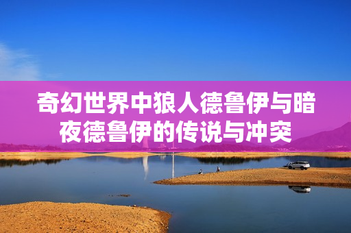 奇幻世界中狼人德魯伊與暗夜德魯伊的傳說與沖突