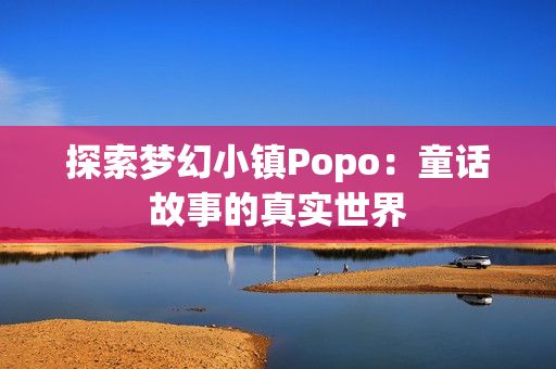 探索夢(mèng)幻小鎮(zhèn)Popo：童話故事的真實(shí)世界